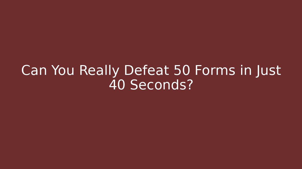 Can You Really Defeat 50 Forms in Just 40 Seconds?