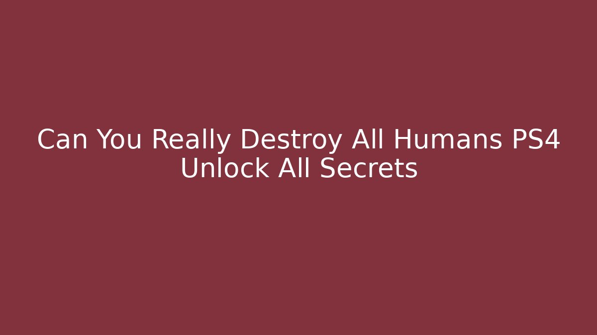 Can You Really Destroy All Humans PS4 Unlock All Secrets - Celivion