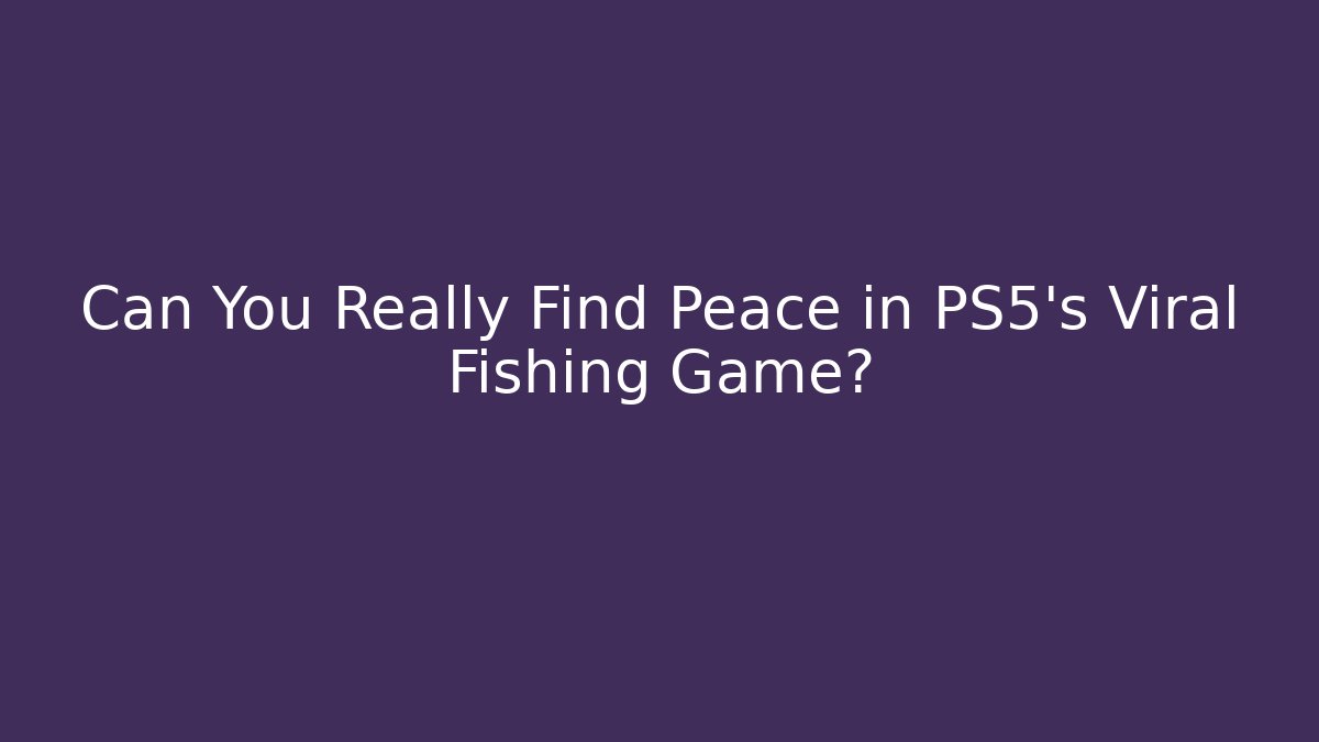 Can You Really Find Peace in PS5's Viral Fishing Game?