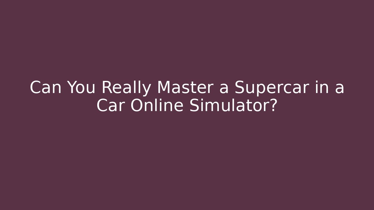 Can You Really Master a Supercar in a Car Online Simulator?