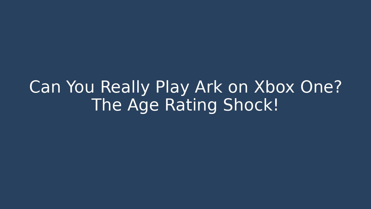 Can You Really Play Ark on Xbox One? The Age Rating Shock!