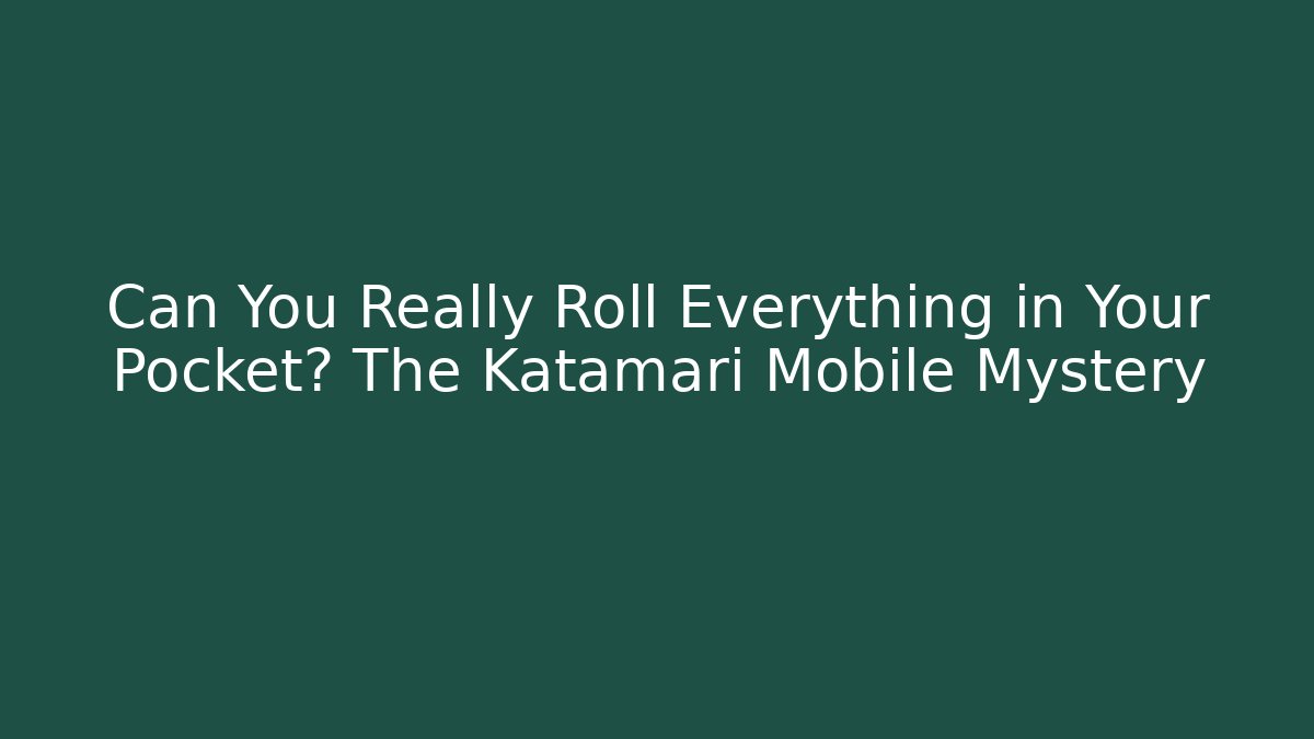 Can You Really Roll Everything in Your Pocket? The Katamari Mobile Mystery - Celivion