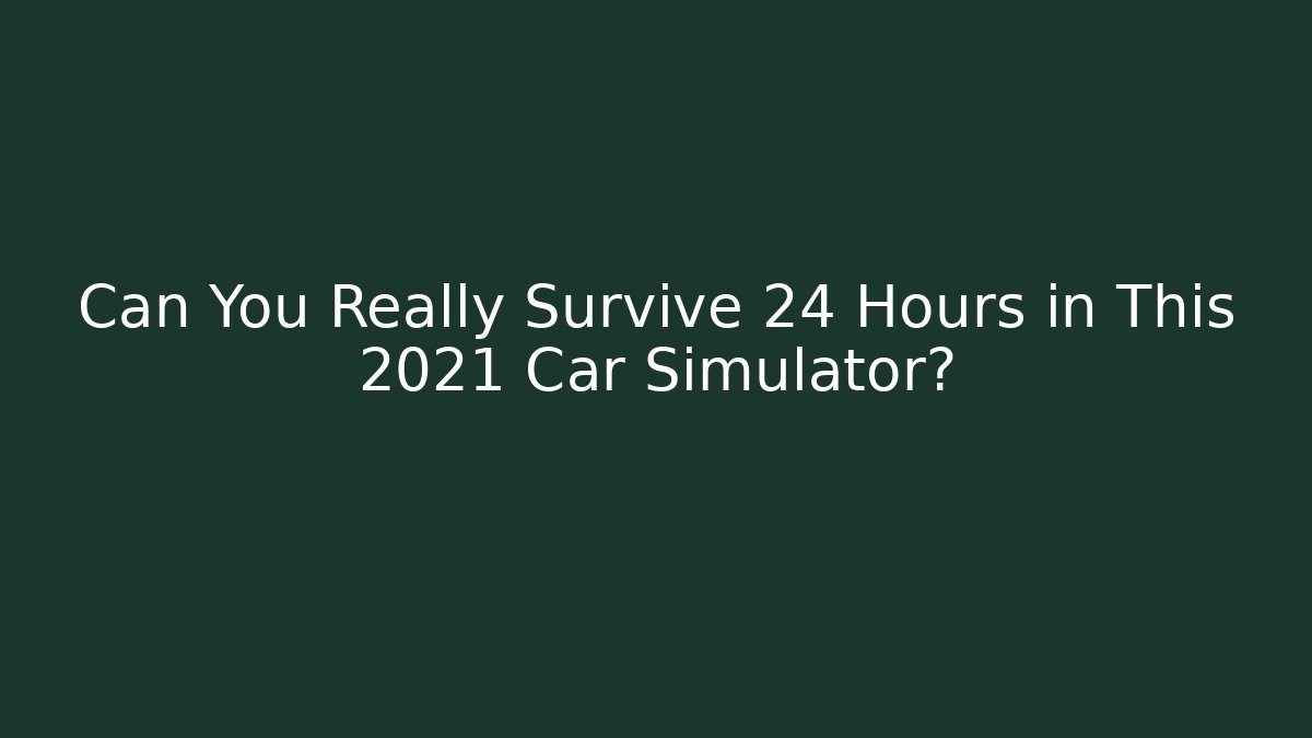 Can You Really Survive 24 Hours in This 2021 Car Simulator?