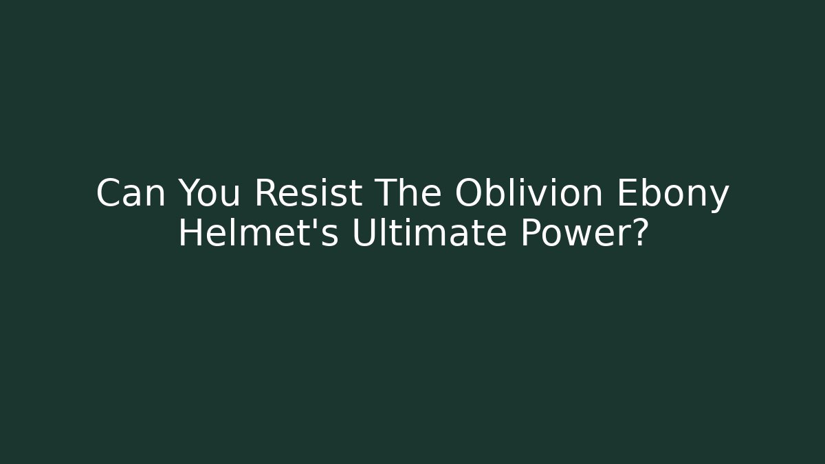 Can You Resist The Oblivion Ebony Helmet's Ultimate Power?
