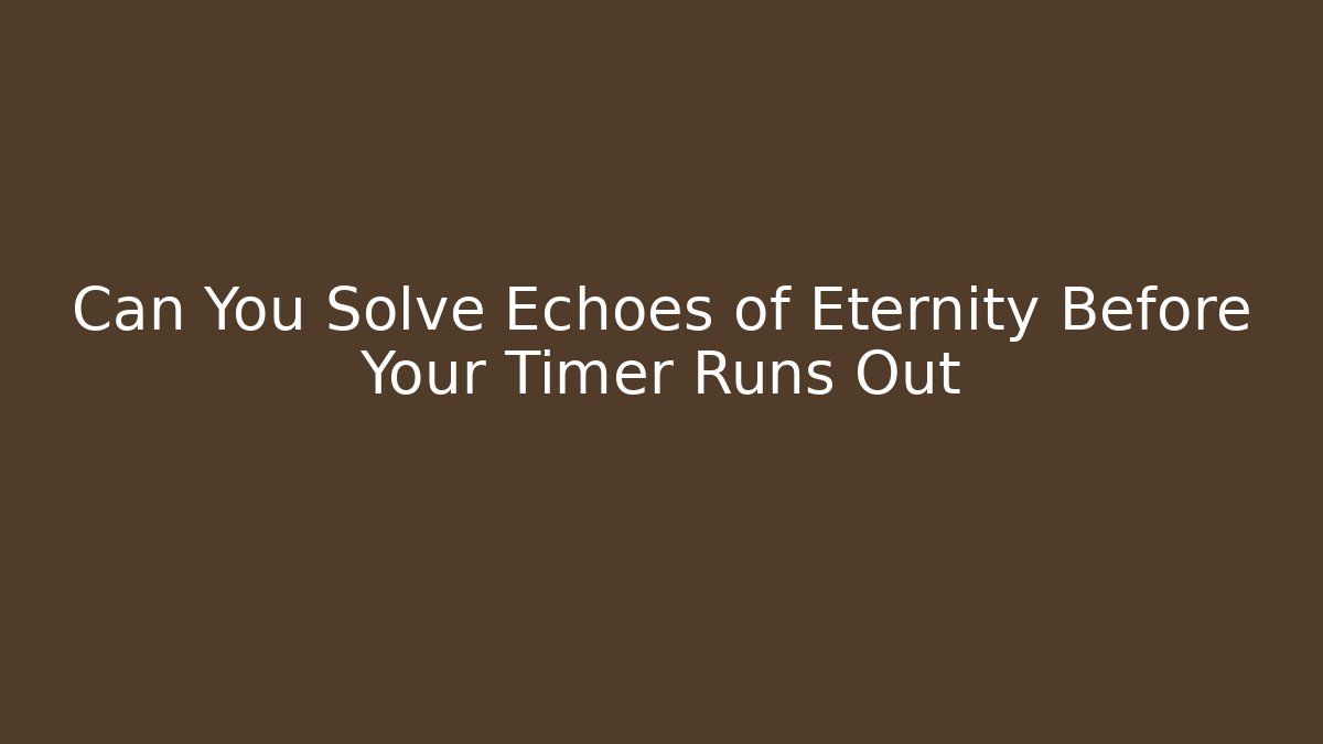 Can You Solve Echoes of Eternity Before Your Timer Runs Out