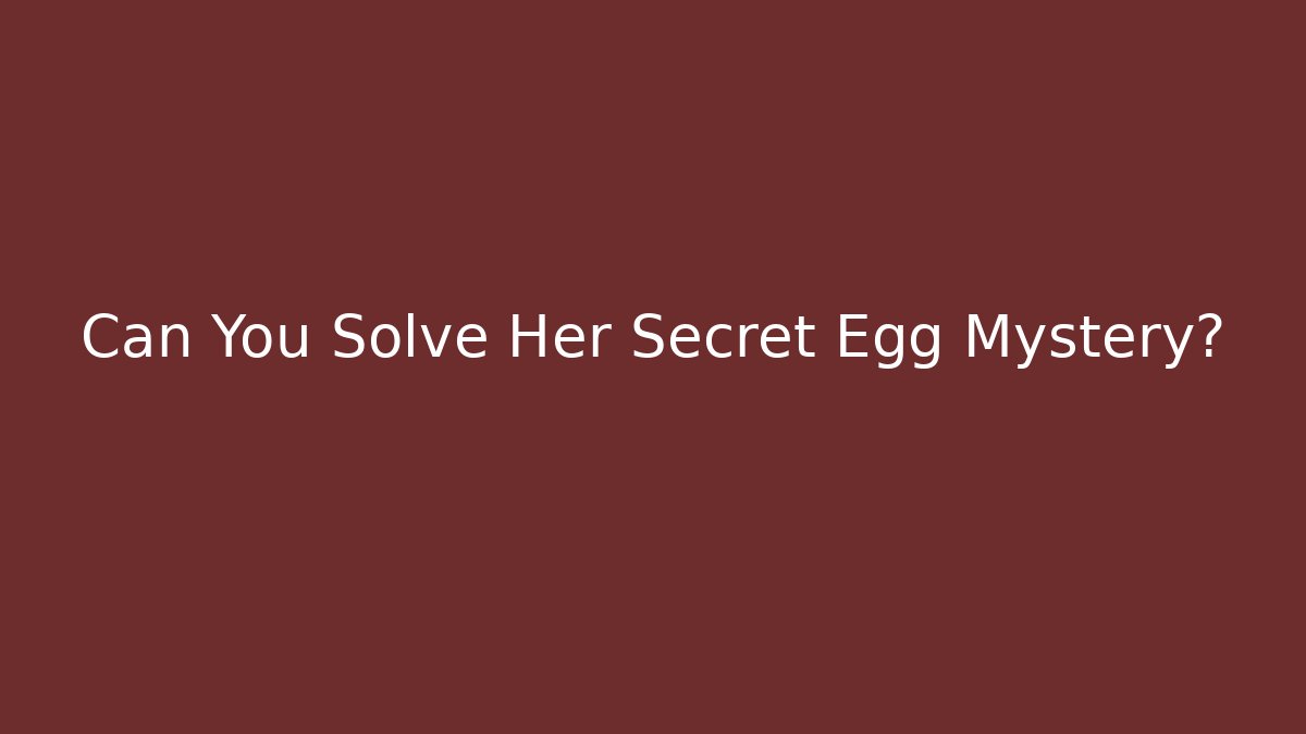 Can You Solve Her Secret Egg Mystery?