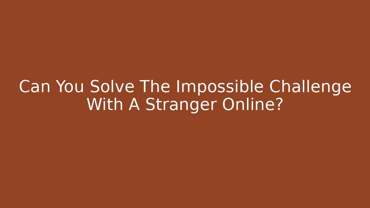 Can You Solve The Impossible Challenge With A Stranger Online?