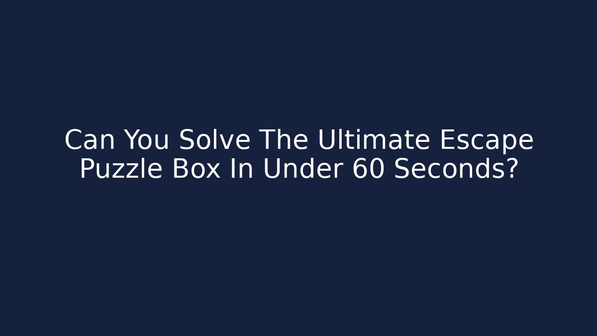 Can You Solve The Ultimate Escape Puzzle Box In Under 60 Seconds?