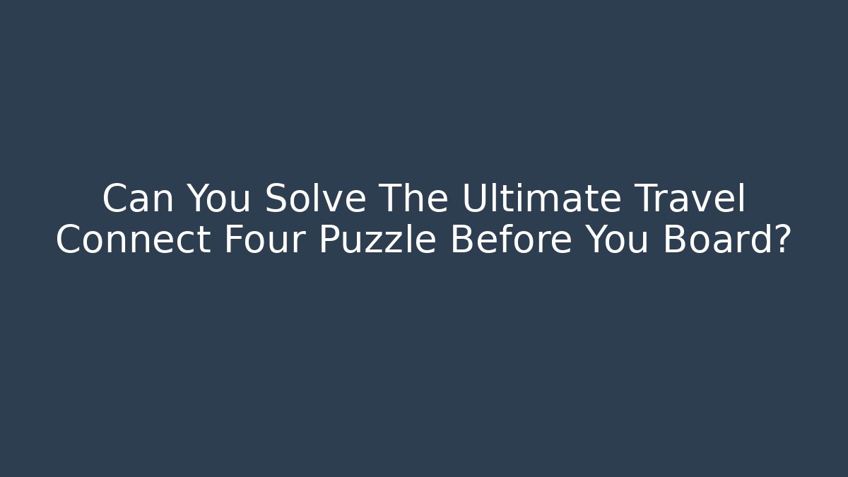 Can You Solve The Ultimate Travel Connect Four Puzzle Before You Board?