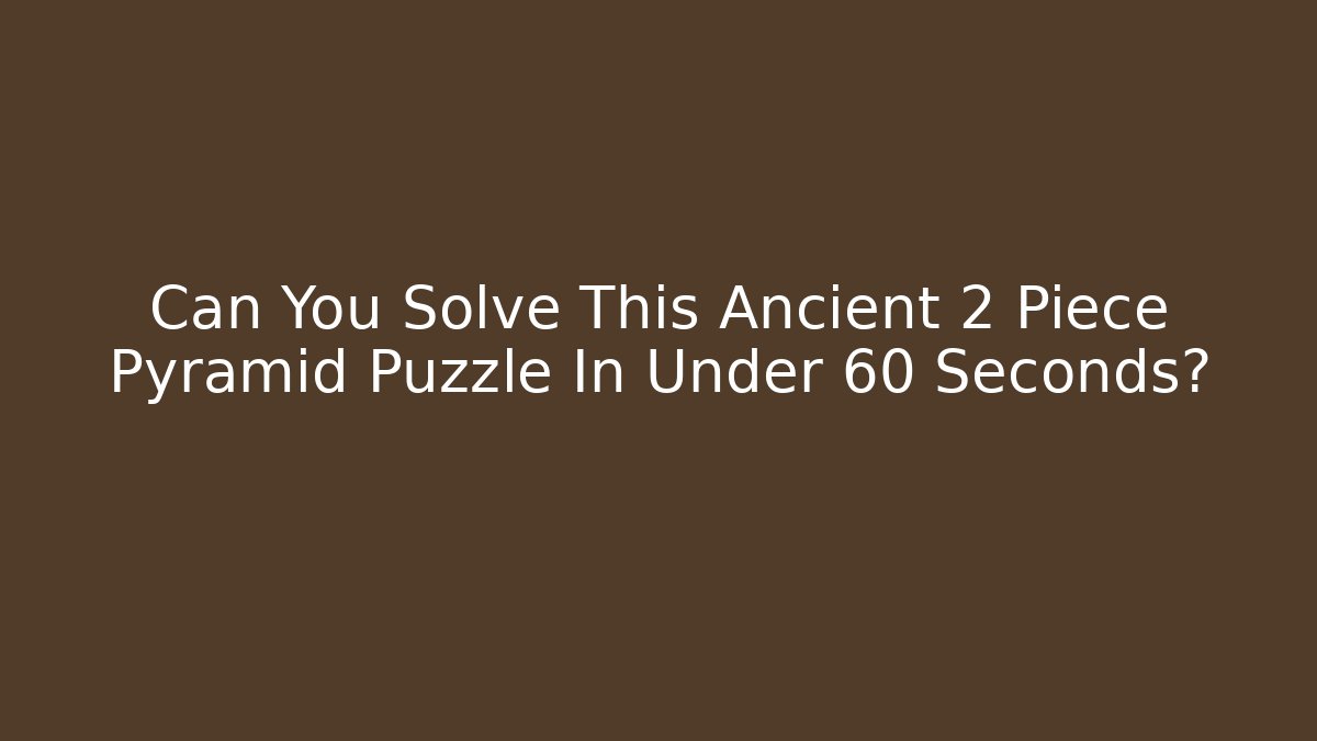 Can You Solve This Ancient 2 Piece Pyramid Puzzle In Under 60 Seconds? - Celivion
