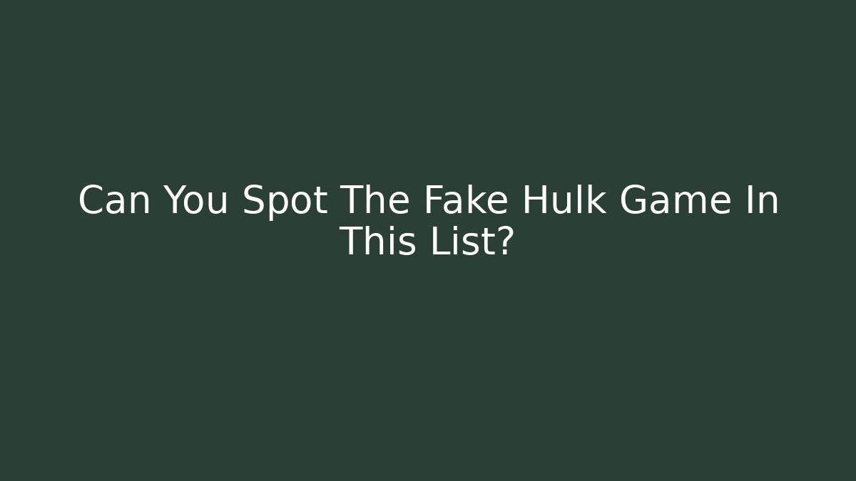 Can You Spot The Fake Hulk Game In This List? - Celivion
