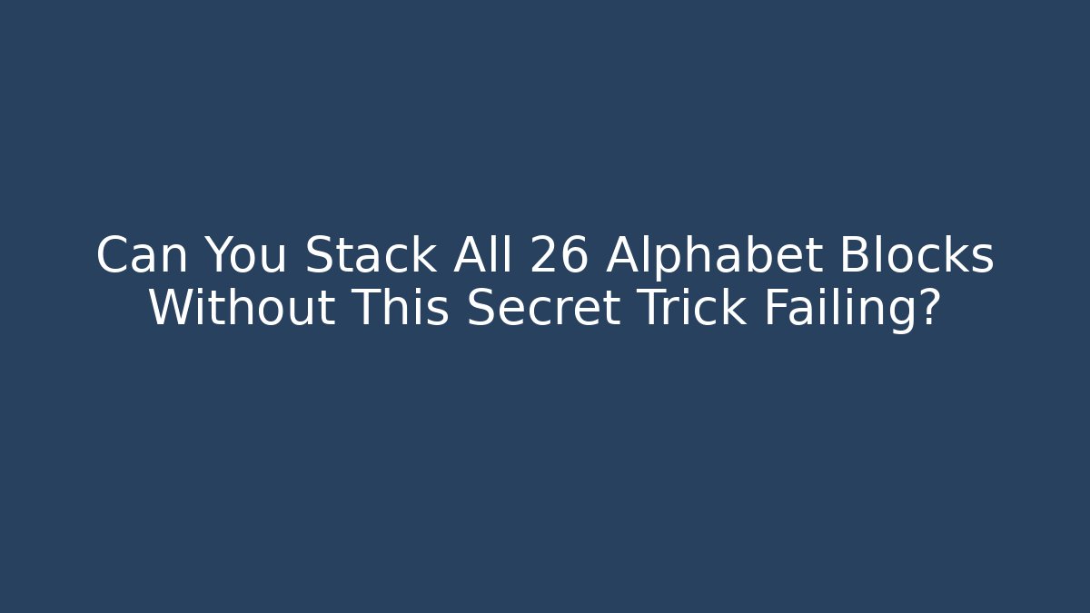Can You Stack All 26 Alphabet Blocks Without This Secret Trick Failing?