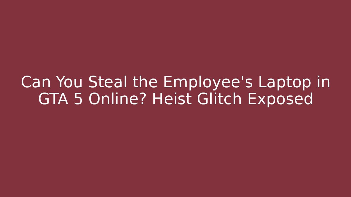Can You Steal the Employee's Laptop in GTA 5 Online? Heist Glitch Exposed - Celivion