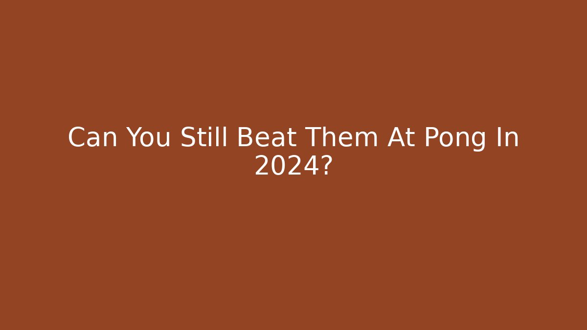 Can You Still Beat Them At Pong In 2024?