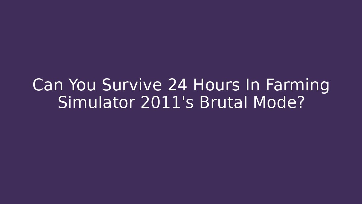 Can You Survive 24 Hours In Farming Simulator 2011's Brutal Mode?