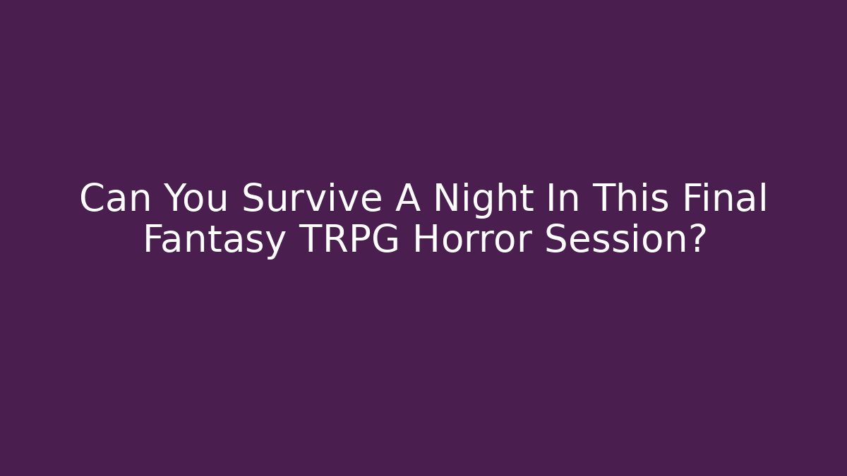 Can You Survive A Night In This Final Fantasy TRPG Horror Session? - Celivion