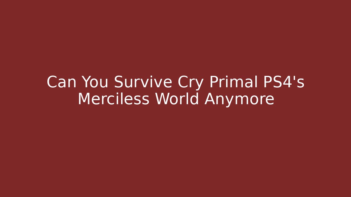 Can You Survive Cry Primal PS4's Merciless World Anymore - Celivion