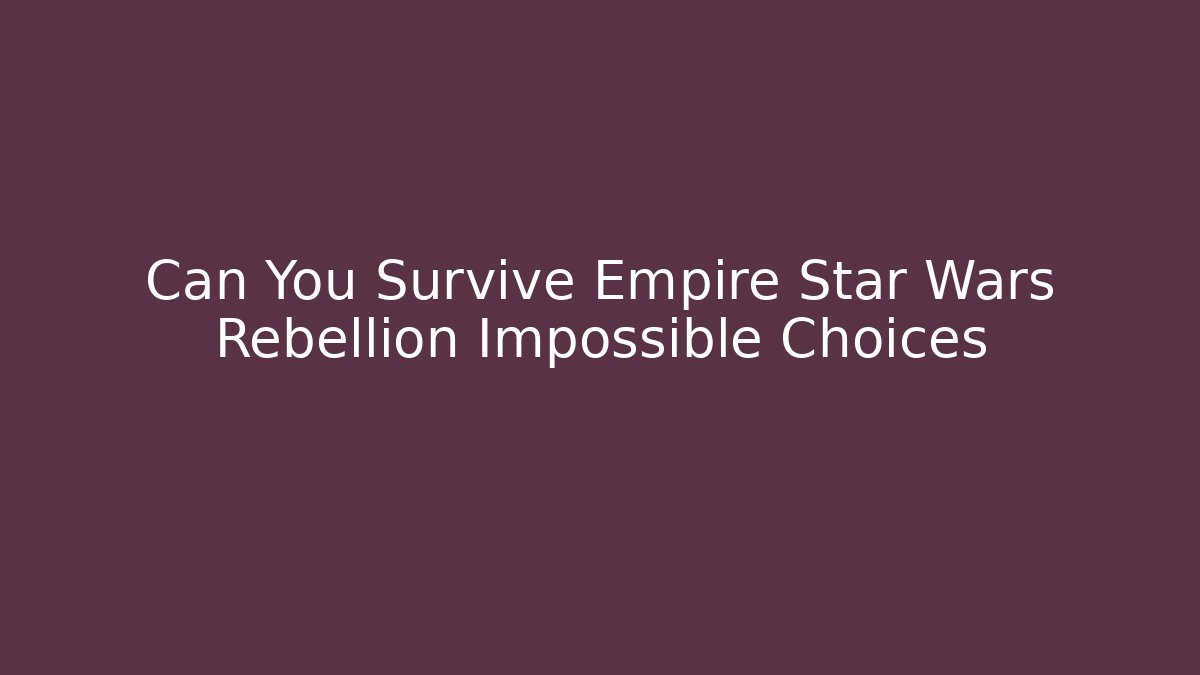 Can You Survive Empire Star Wars Rebellion Impossible Choices