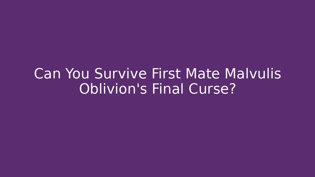 Can You Survive First Mate Malvulis Oblivion's Final Curse?