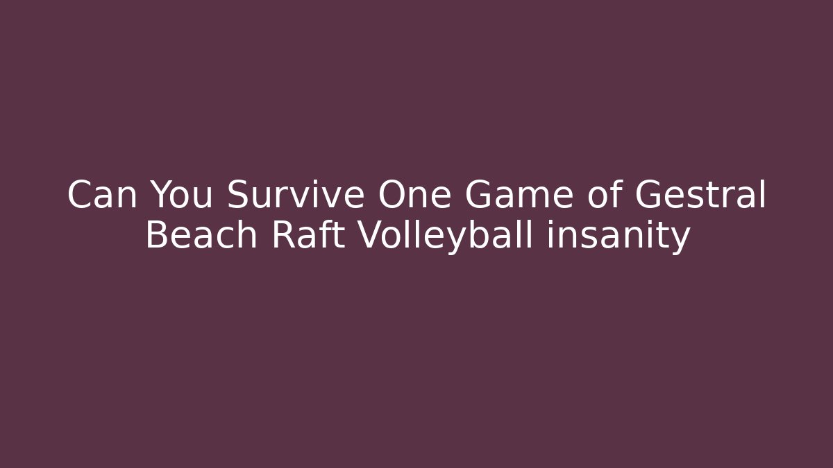 Can You Survive One Game of Gestral Beach Raft Volleyball insanity