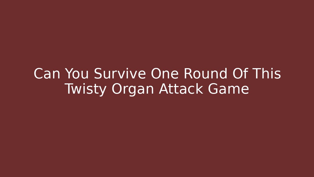 Can You Survive One Round Of This Twisty Organ Attack Game