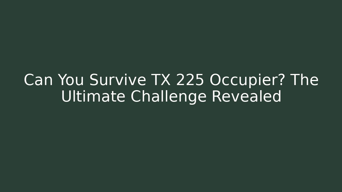 Can You Survive TX 225 Occupier? The Ultimate Challenge Revealed