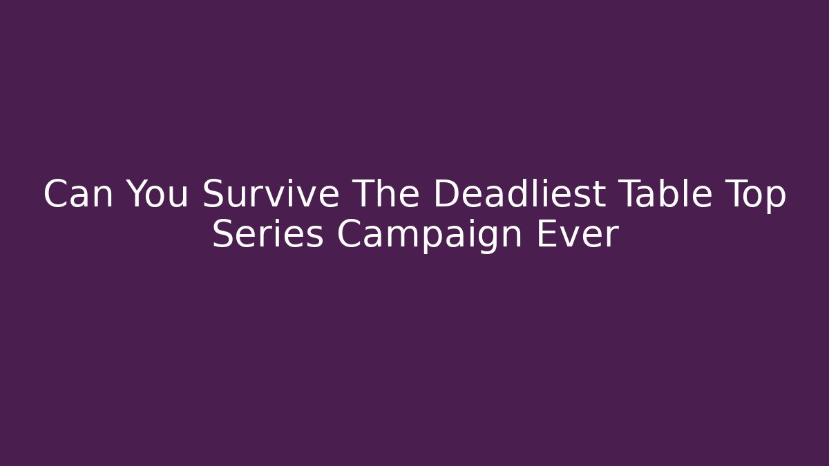 Can You Survive The Deadliest Table Top Series Campaign Ever