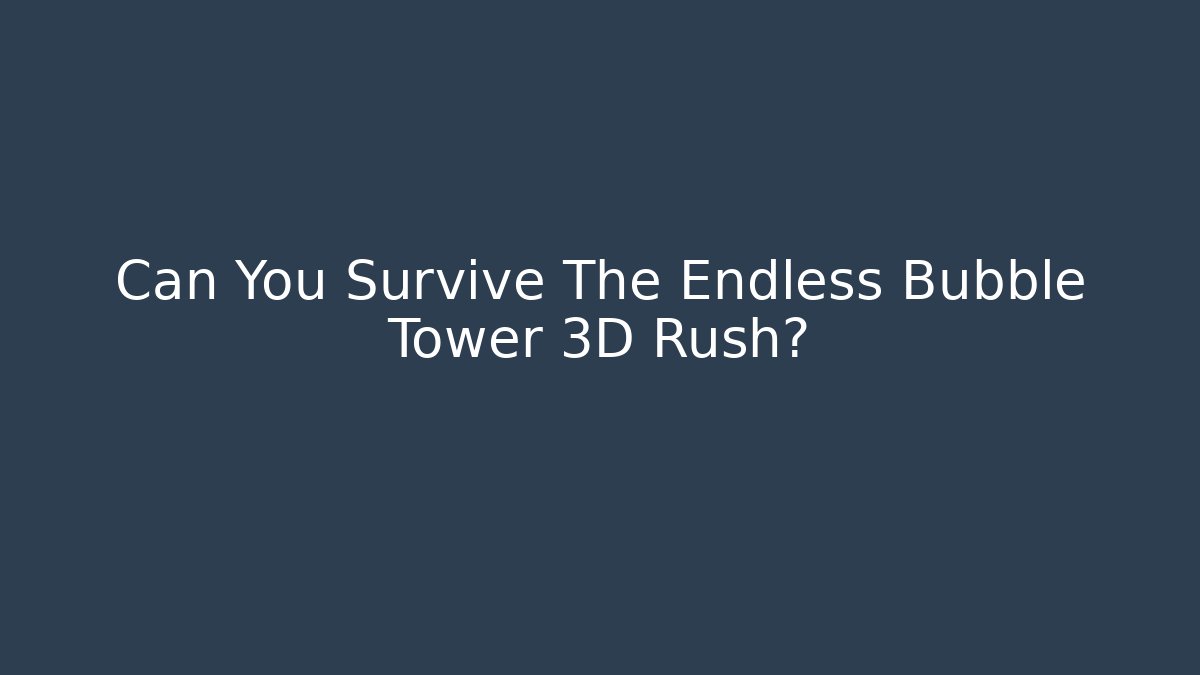 Can You Survive The Endless Bubble Tower 3D Rush?