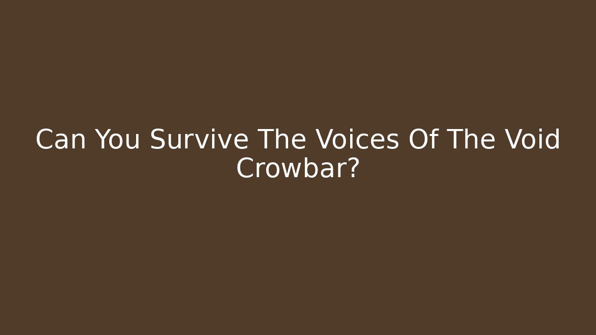 Can You Survive The Voices Of The Void Crowbar?