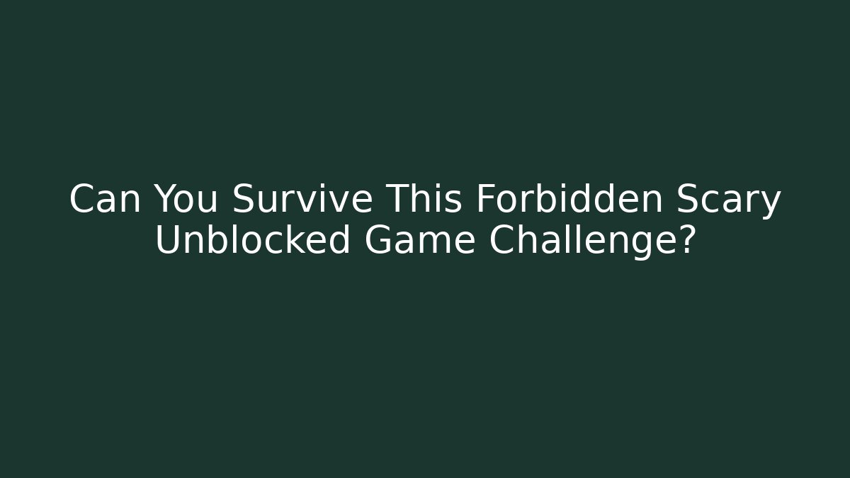 Can You Survive This Forbidden Scary Unblocked Game Challenge?