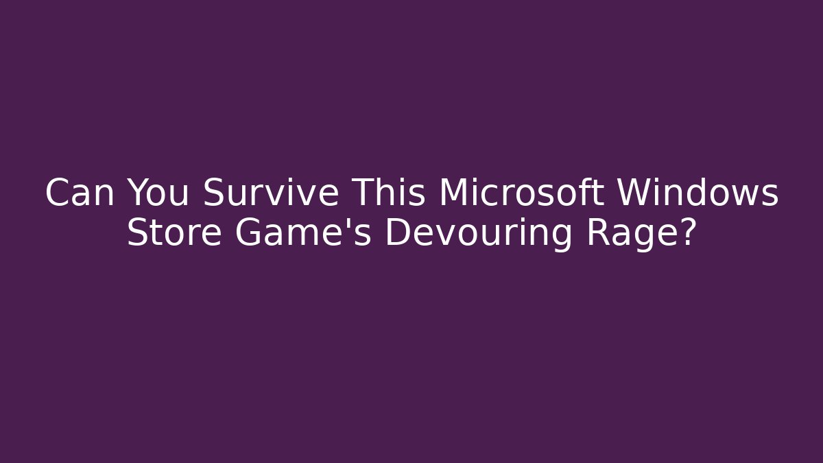 Can You Survive This Microsoft Windows Store Game's Devouring Rage? - Celivion