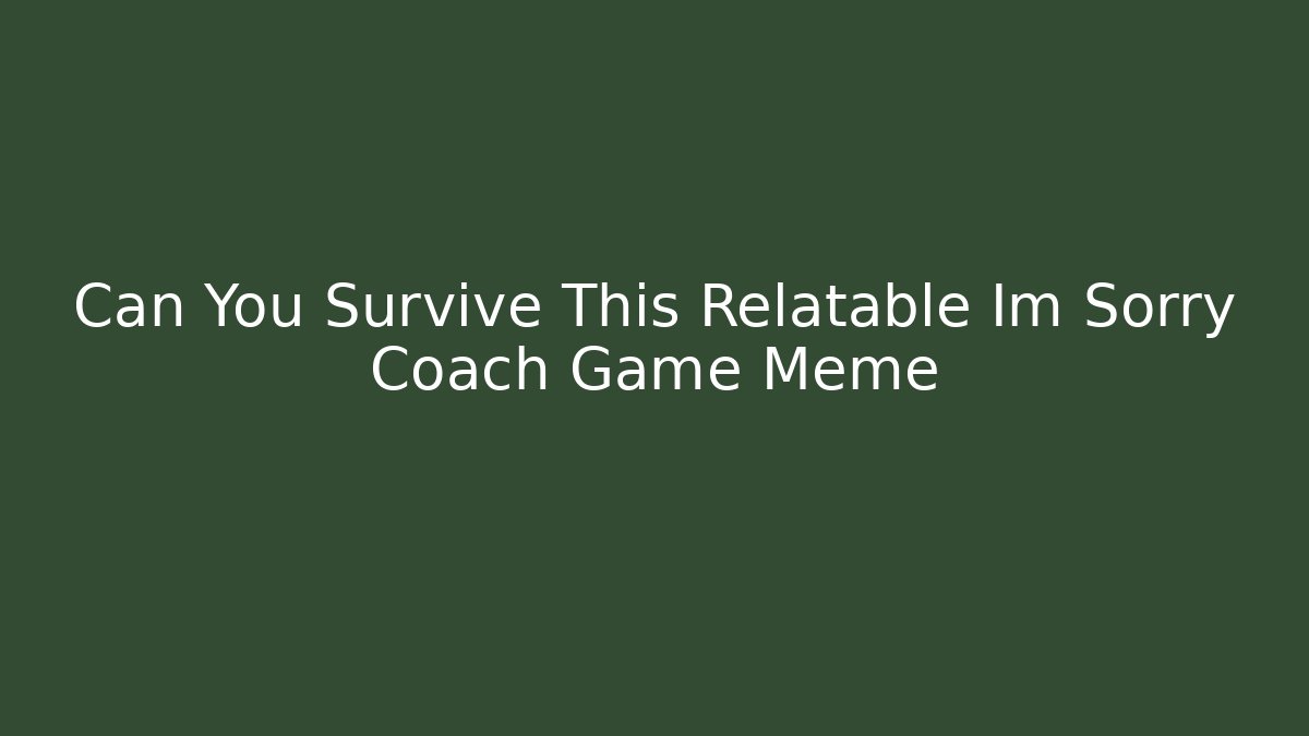 Can You Survive This Relatable Im Sorry Coach Game Meme - Celivion