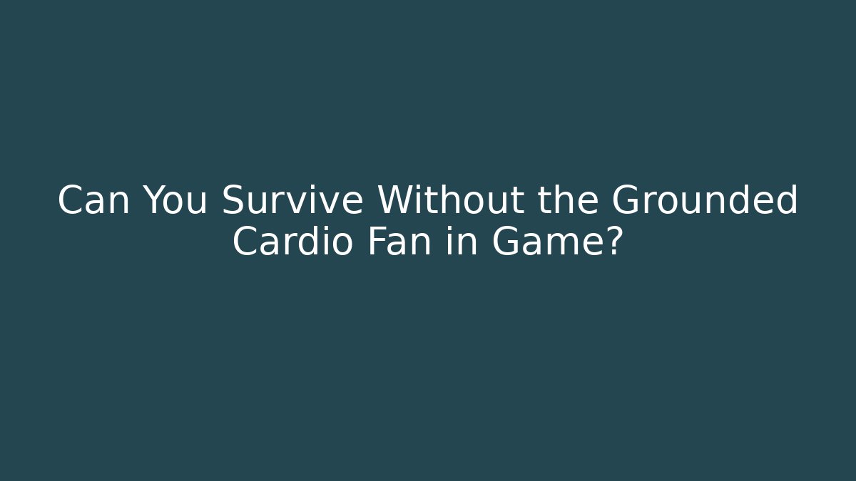 Can You Survive Without the Grounded Cardio Fan in Game?