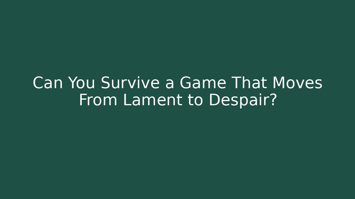 Can You Survive a Game That Moves From Lament to Despair?