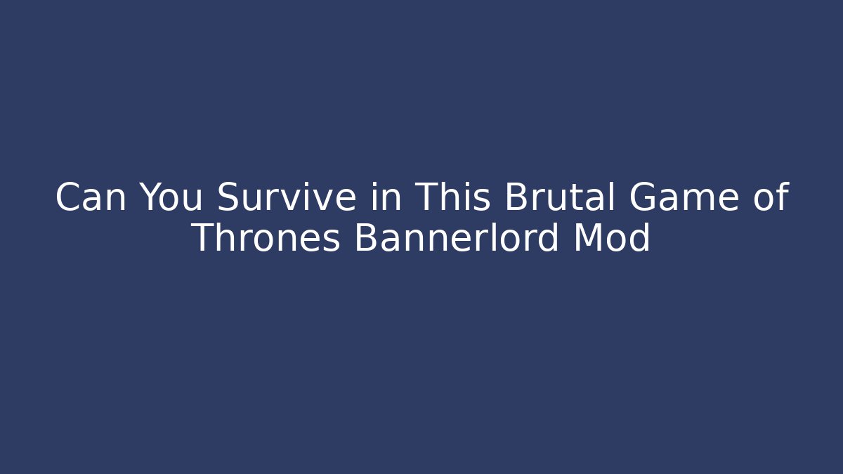 Can You Survive in This Brutal Game of Thrones Bannerlord Mod