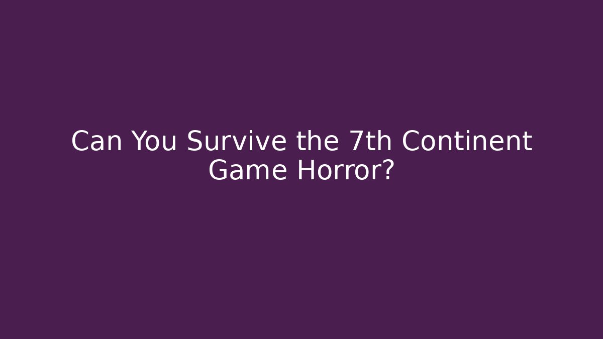 Can You Survive the 7th Continent Game Horror?