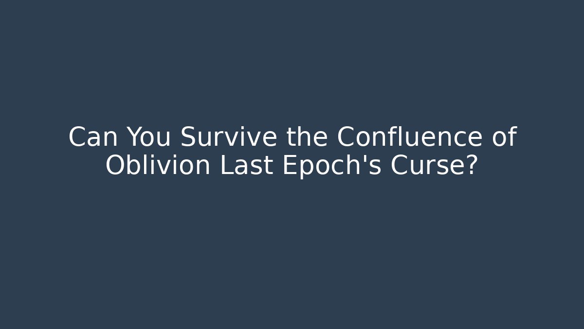 Can You Survive the Confluence of Oblivion Last Epoch's Curse?