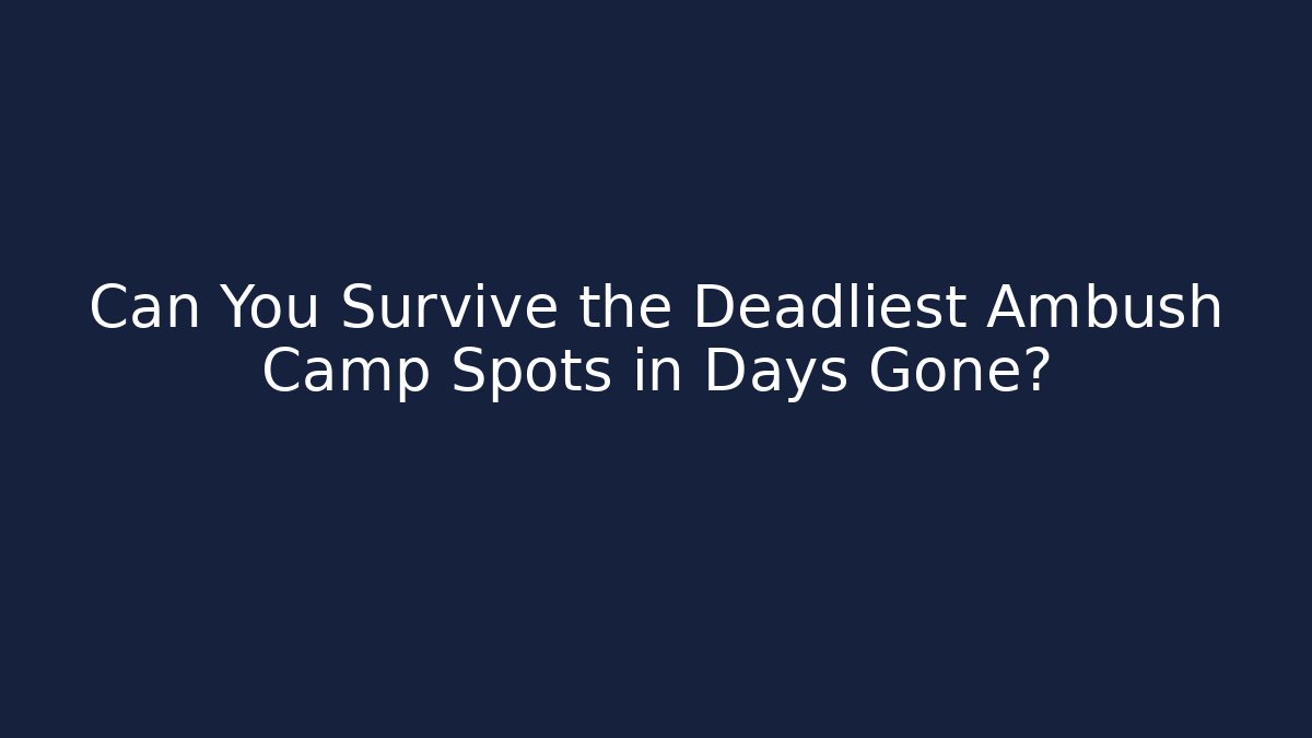 Can You Survive the Deadliest Ambush Camp Spots in Days Gone?