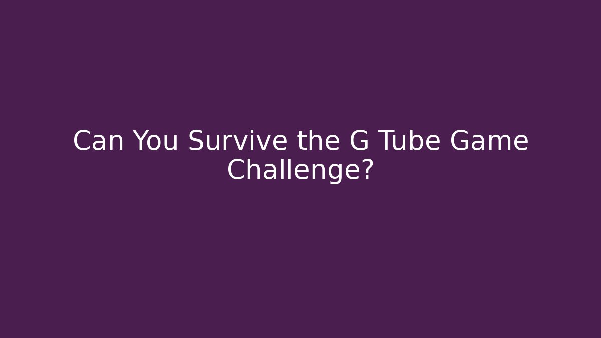 Can You Survive the G Tube Game Challenge?