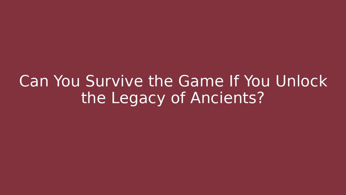 Can You Survive the Game If You Unlock the Legacy of Ancients?