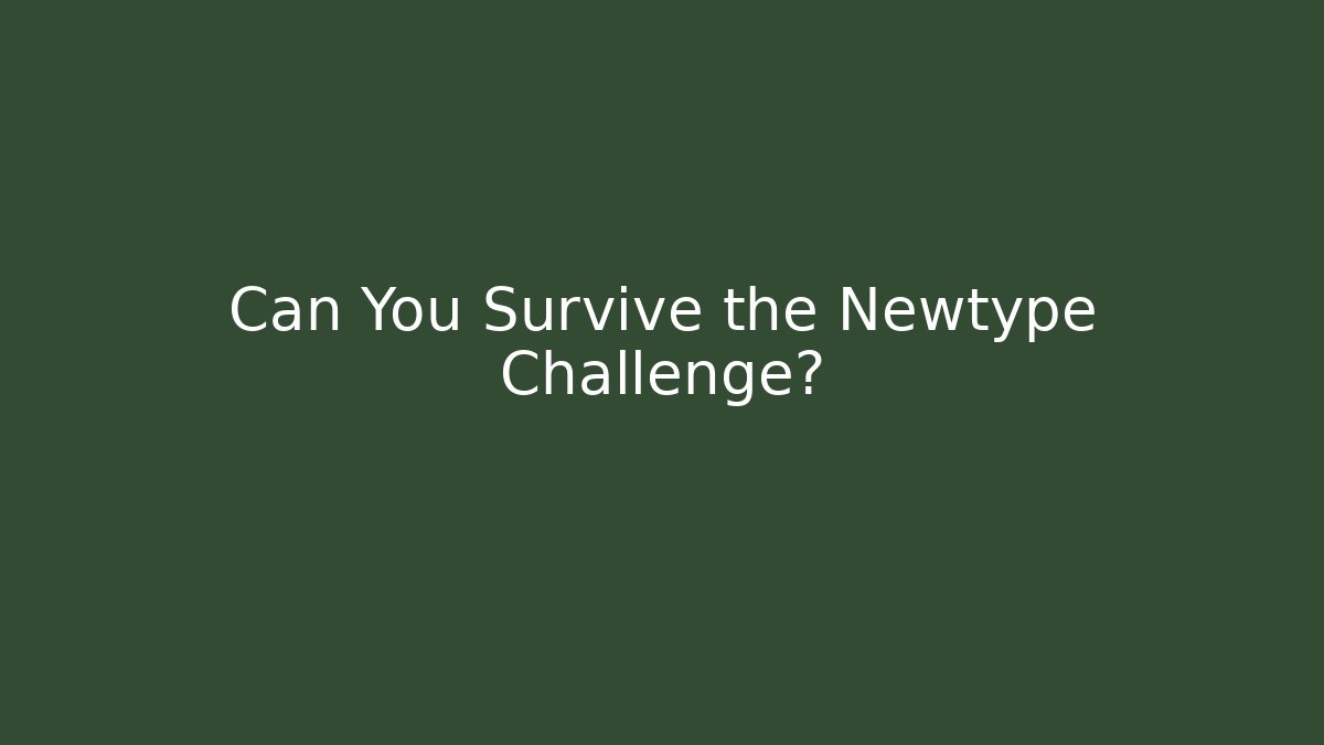 Can You Survive the Newtype Challenge?