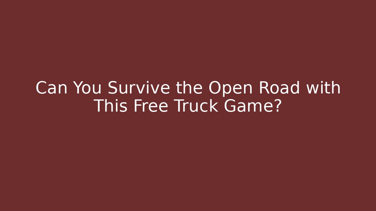 Can You Survive the Open Road with This Free Truck Game? - Celivion