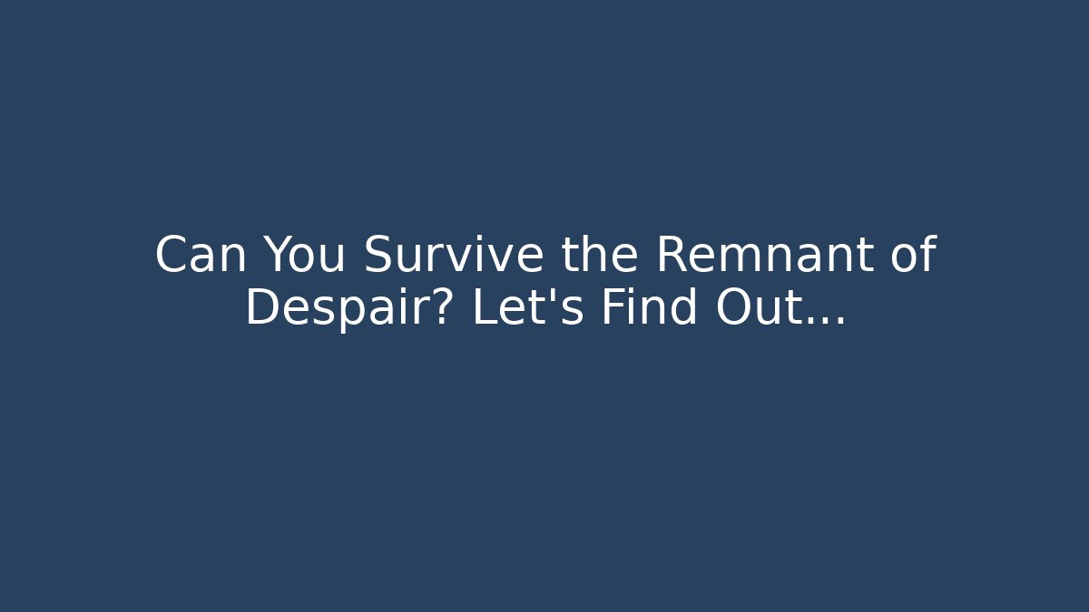 Can You Survive the Remnant of Despair? Let's Find Out...