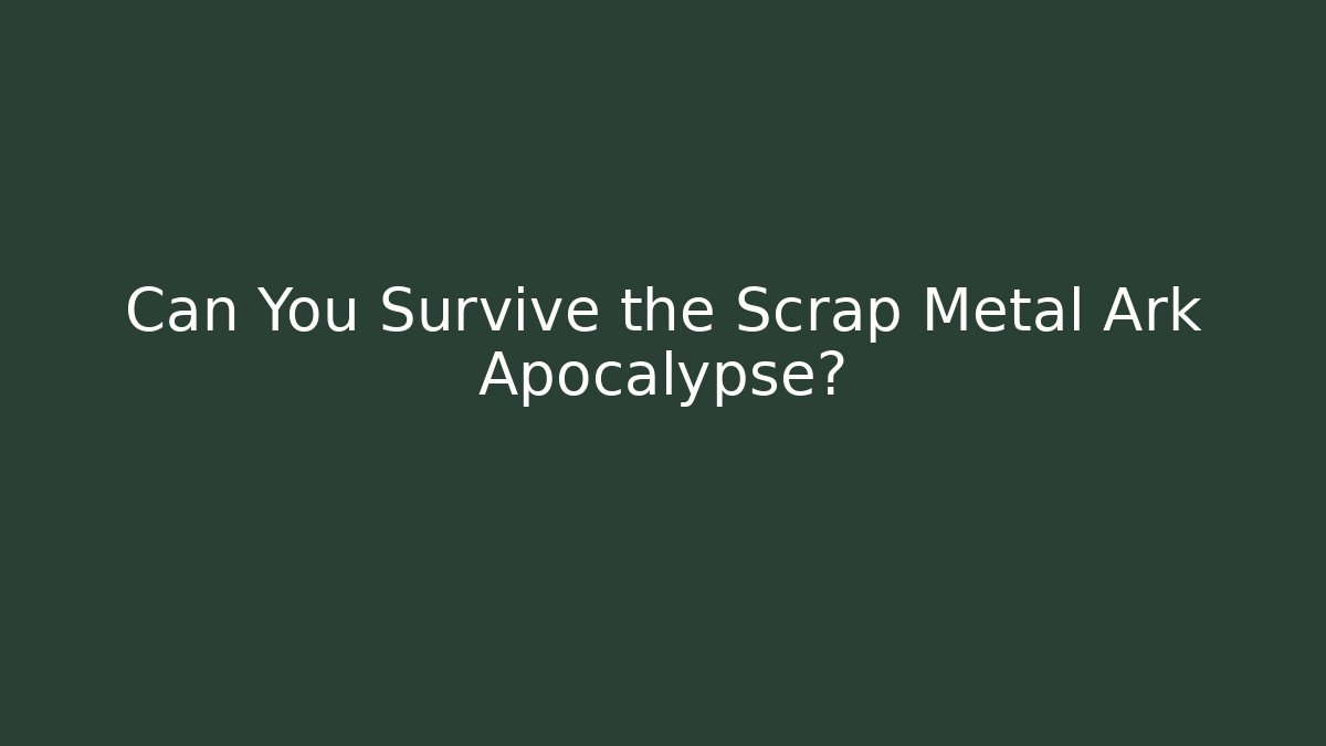 Can You Survive the Scrap Metal Ark Apocalypse?
