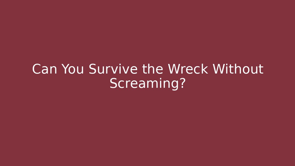 Can You Survive the Wreck Without Screaming?