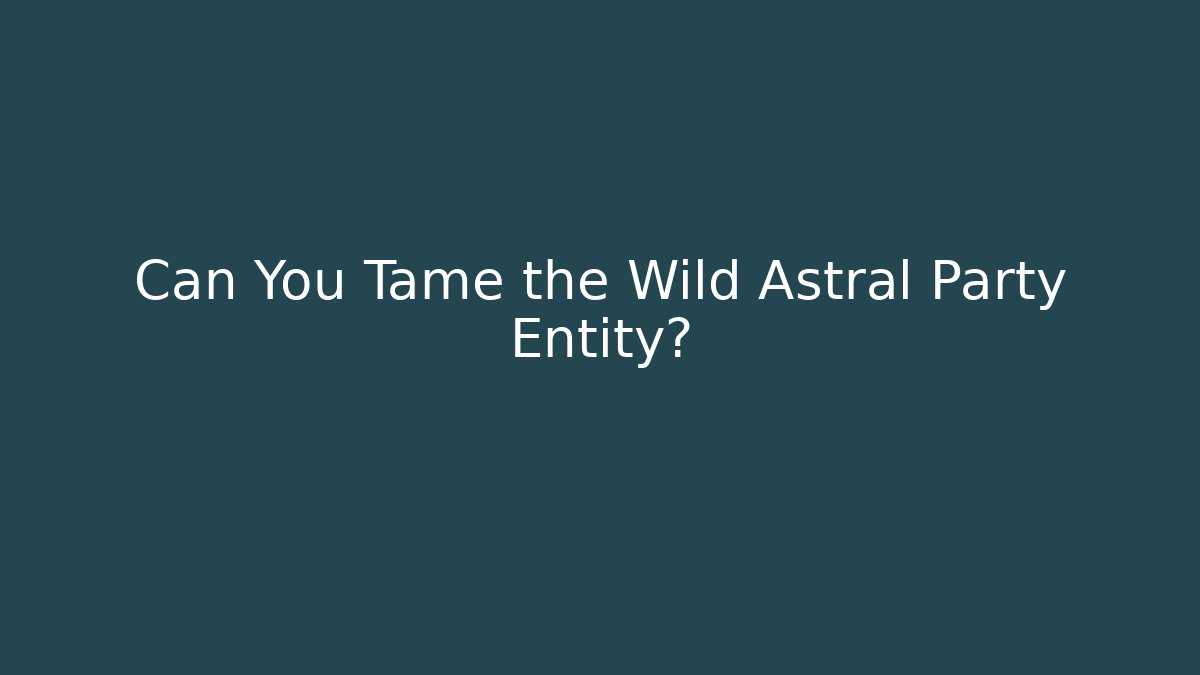 Can You Tame the Wild Astral Party Entity?
