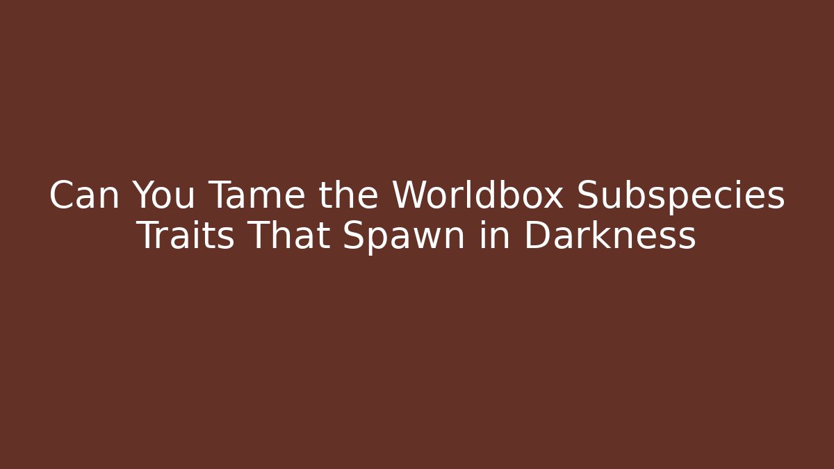 Can You Tame the Worldbox Subspecies Traits That Spawn in Darkness