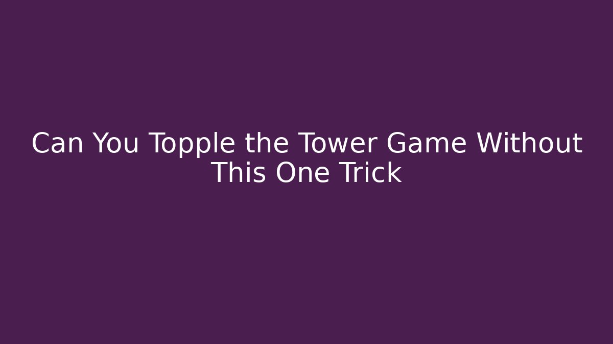 Can You Topple the Tower Game Without This One Trick