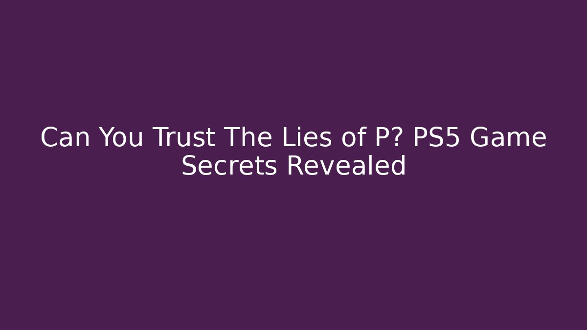 Can You Trust The Lies of P? PS5 Game Secrets Revealed