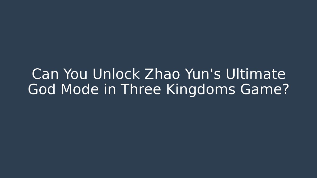 Can You Unlock Zhao Yun's Ultimate God Mode in Three Kingdoms Game?